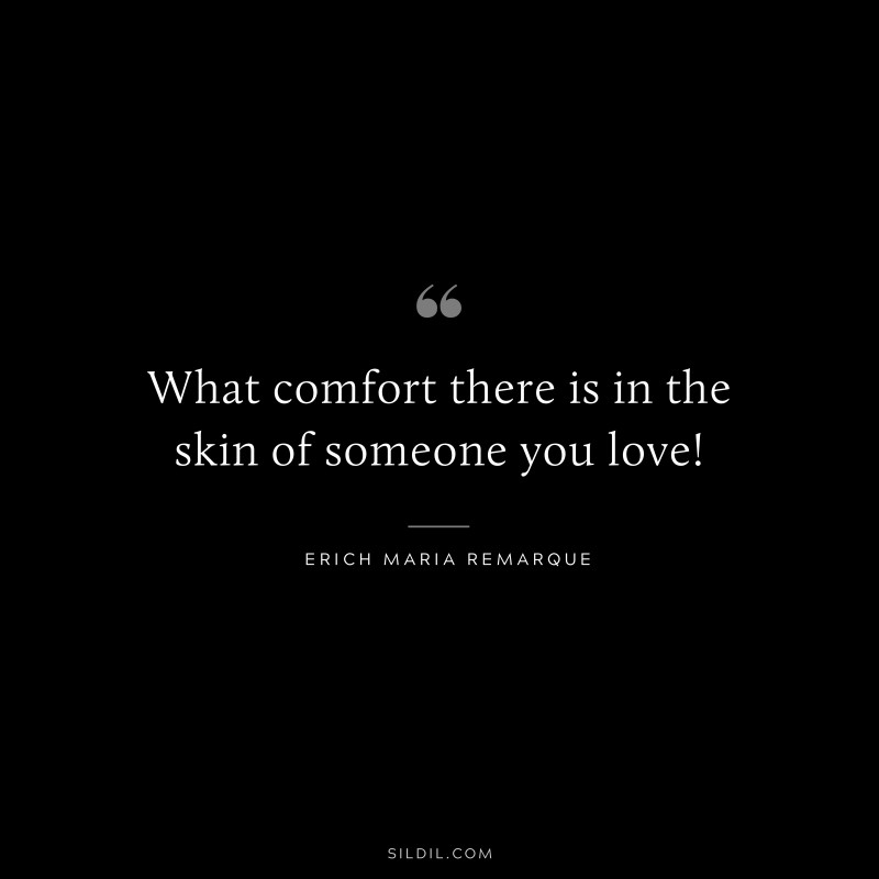 What comfort there is in the skin of someone you love! — Erich Maria Remarque