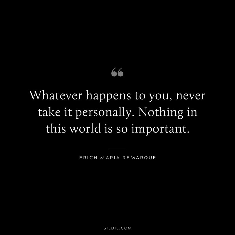 Whatever happens to you, never take it personally. Nothing in this world is so important. — Erich Maria Remarque