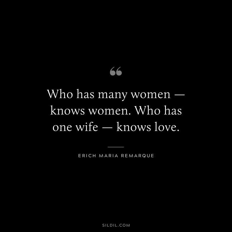 Who has many women — knows women. Who has one wife — knows love. — Erich Maria Remarque