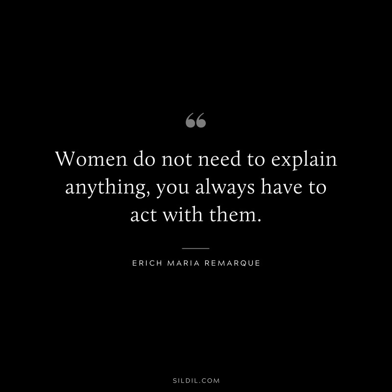 Women do not need to explain anything, you always have to act with them. — Erich Maria Remarque