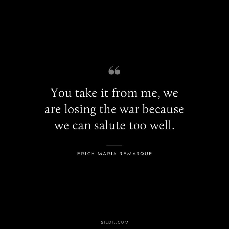 You take it from me, we are losing the war because we can salute too well. — Erich Maria Remarque
