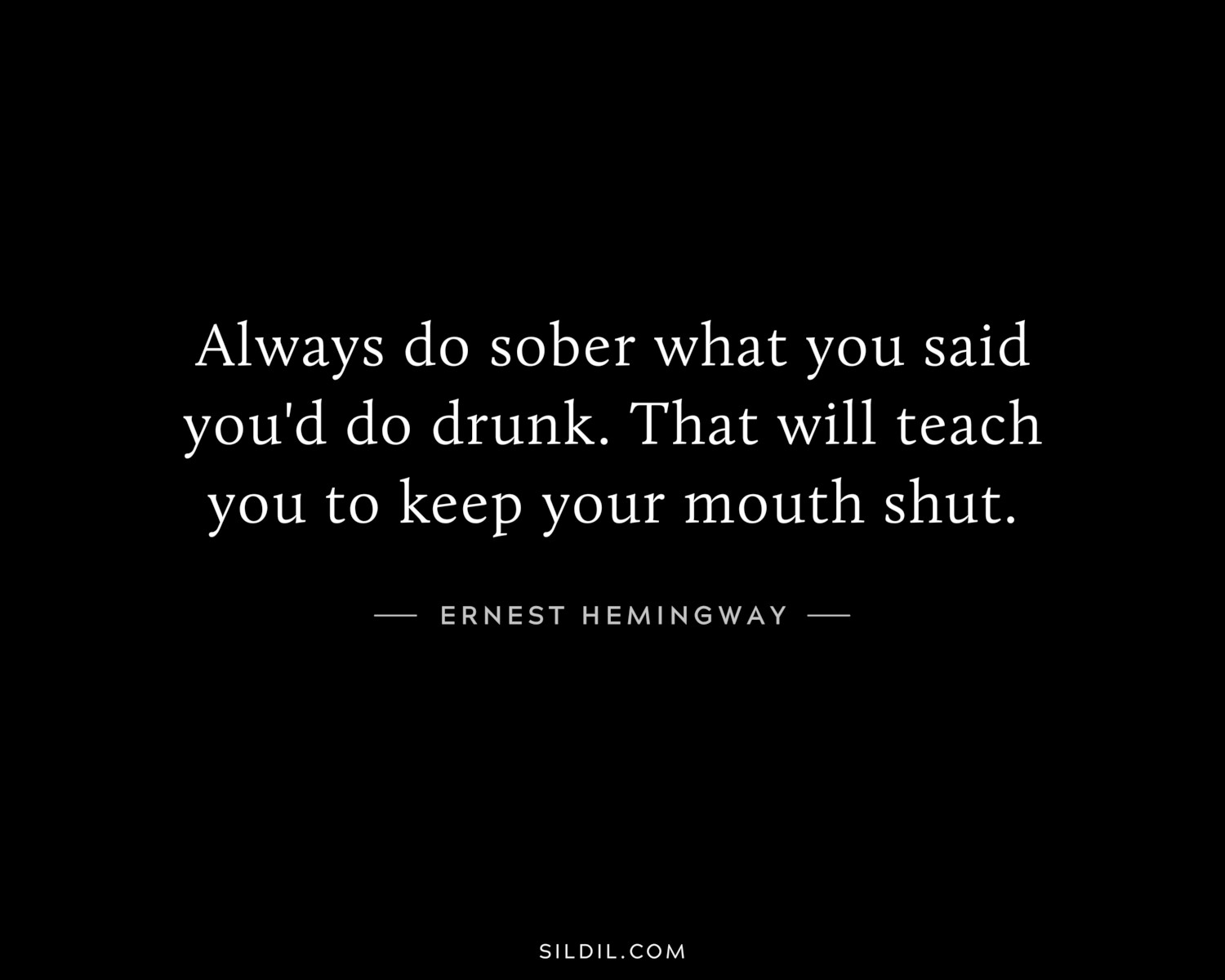 Always do sober what you said you'd do drunk. That will teach you to keep your mouth shut.