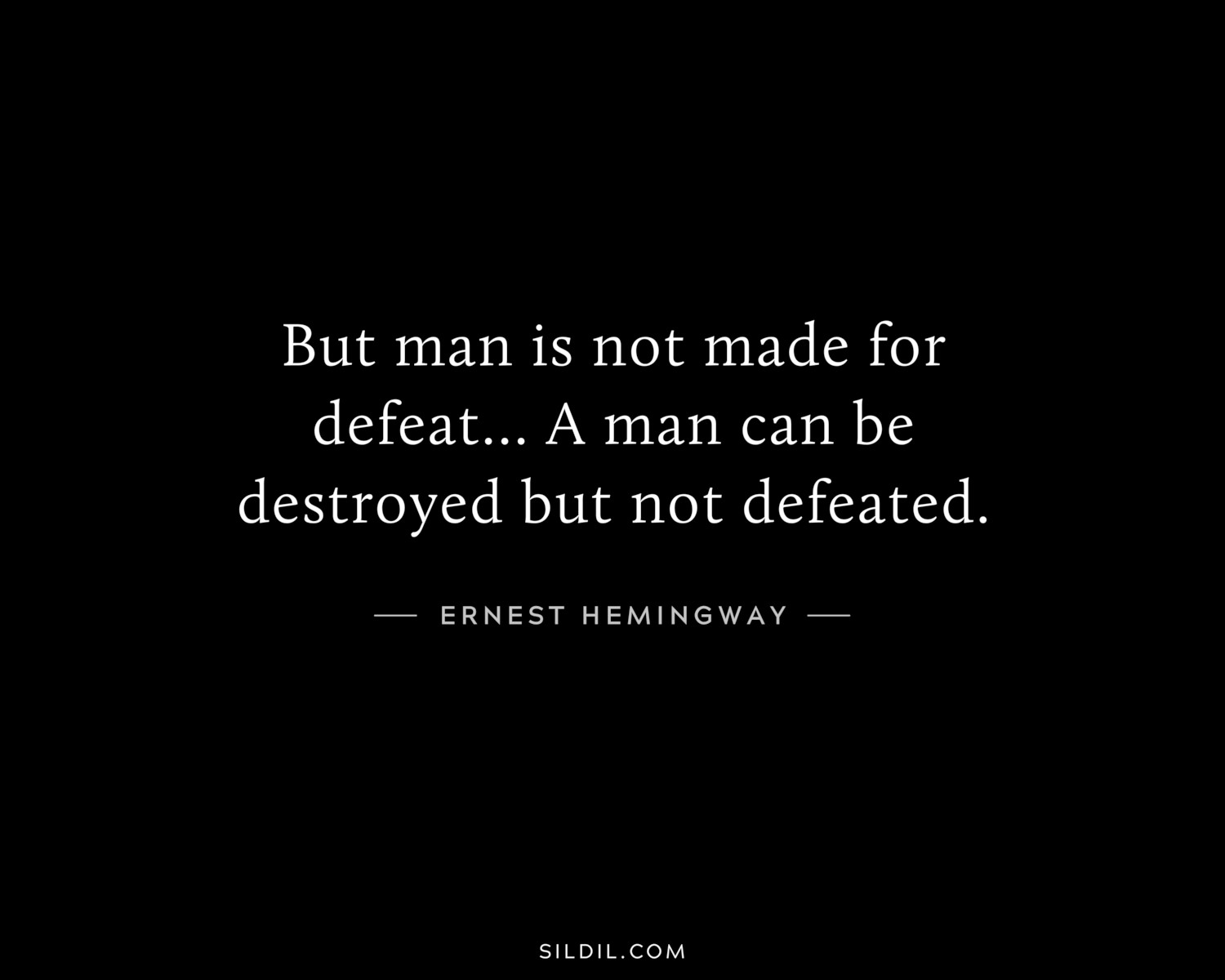 But man is not made for defeat… A man can be destroyed but not defeated.