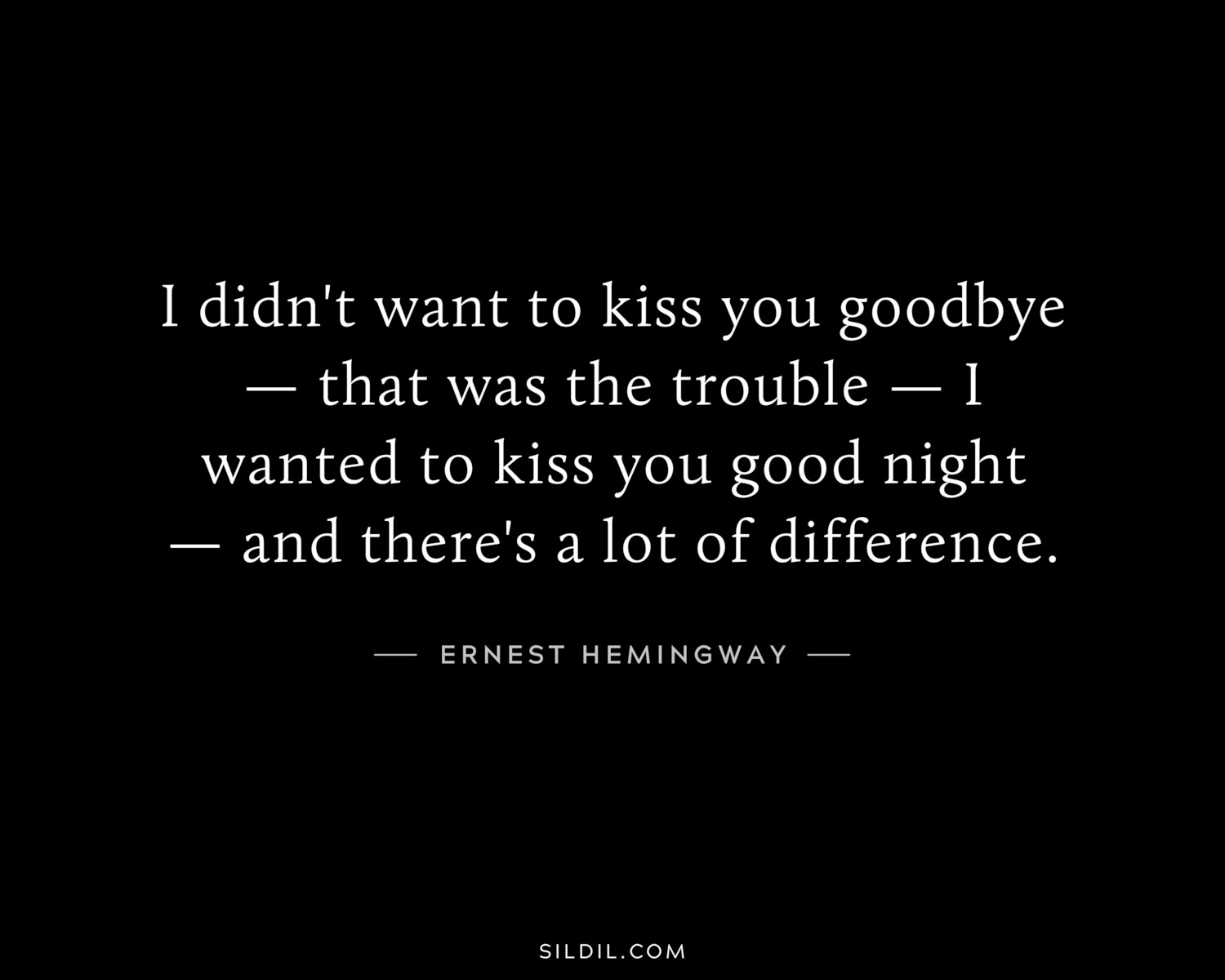 I didn't want to kiss you goodbye — that was the trouble — I wanted to kiss you good night — and there's a lot of difference.