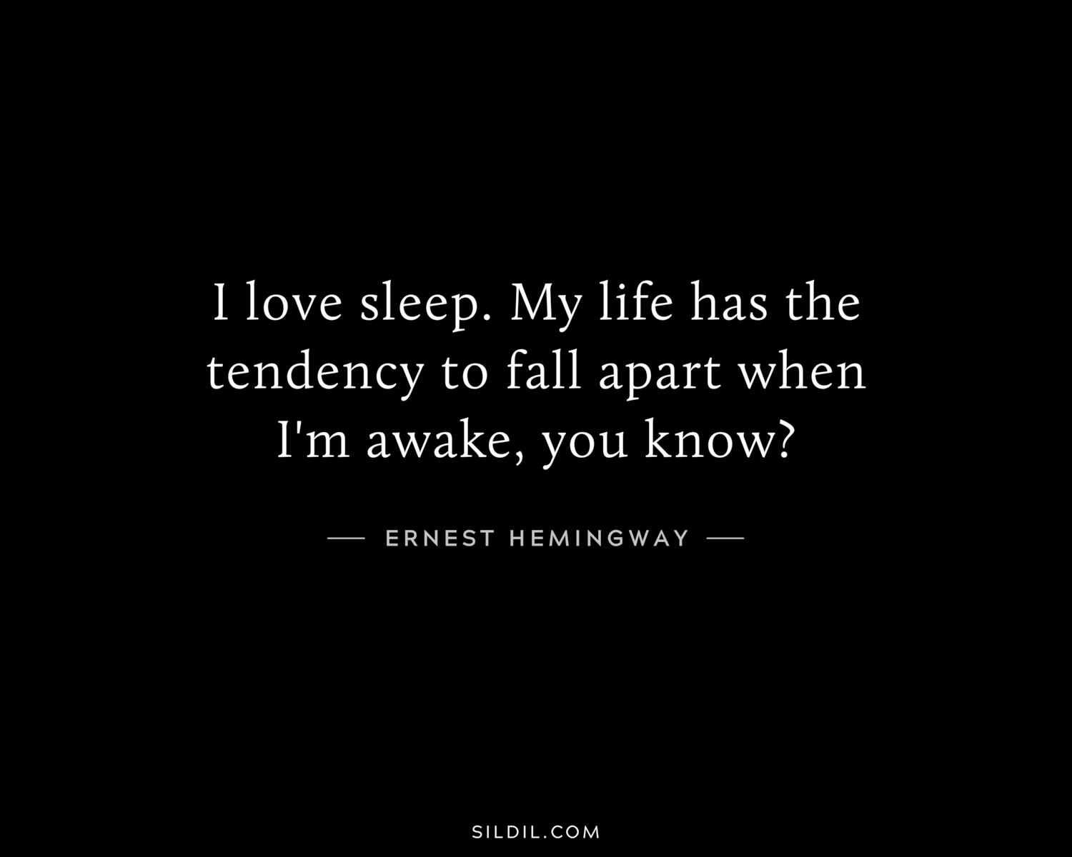 I love sleep. My life has the tendency to fall apart when I'm awake, you know?