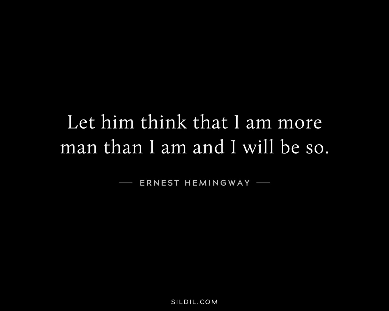 Let him think that I am more man than I am and I will be so.