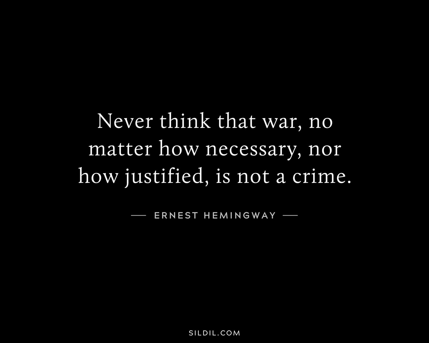 Never think that war, no matter how necessary, nor how justified, is not a crime.