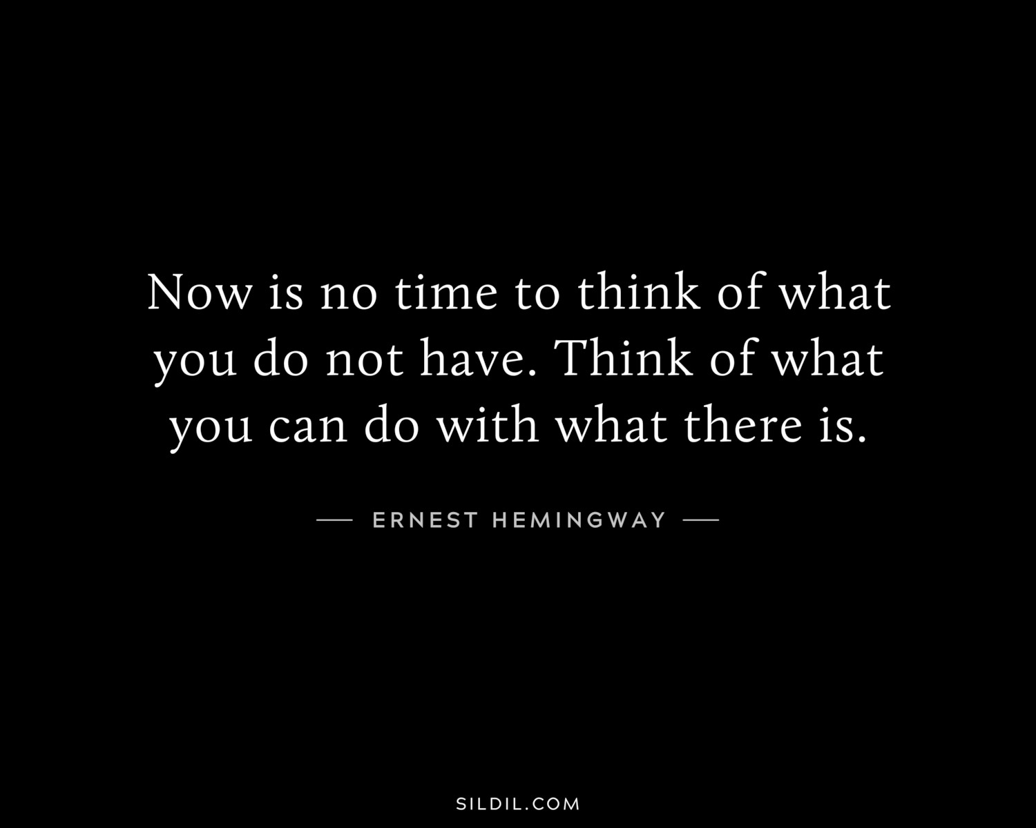 Now is no time to think of what you do not have. Think of what you can do with what there is.