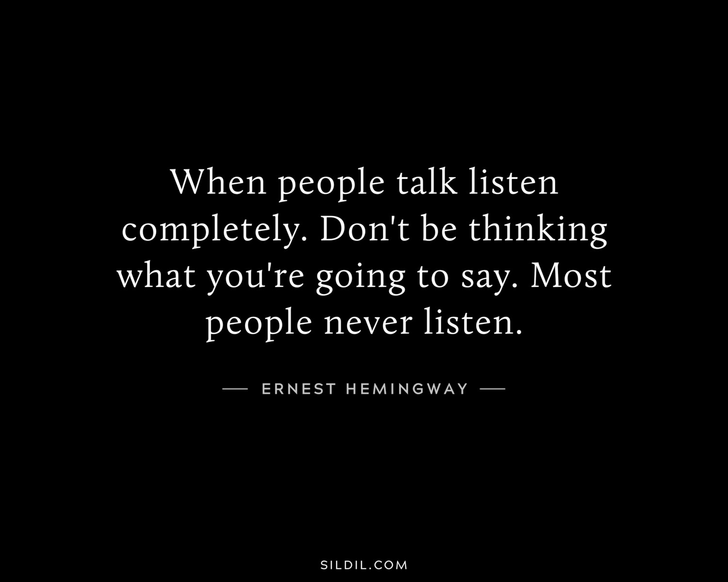 When people talk listen completely. Don't be thinking what you're going to say. Most people never listen.