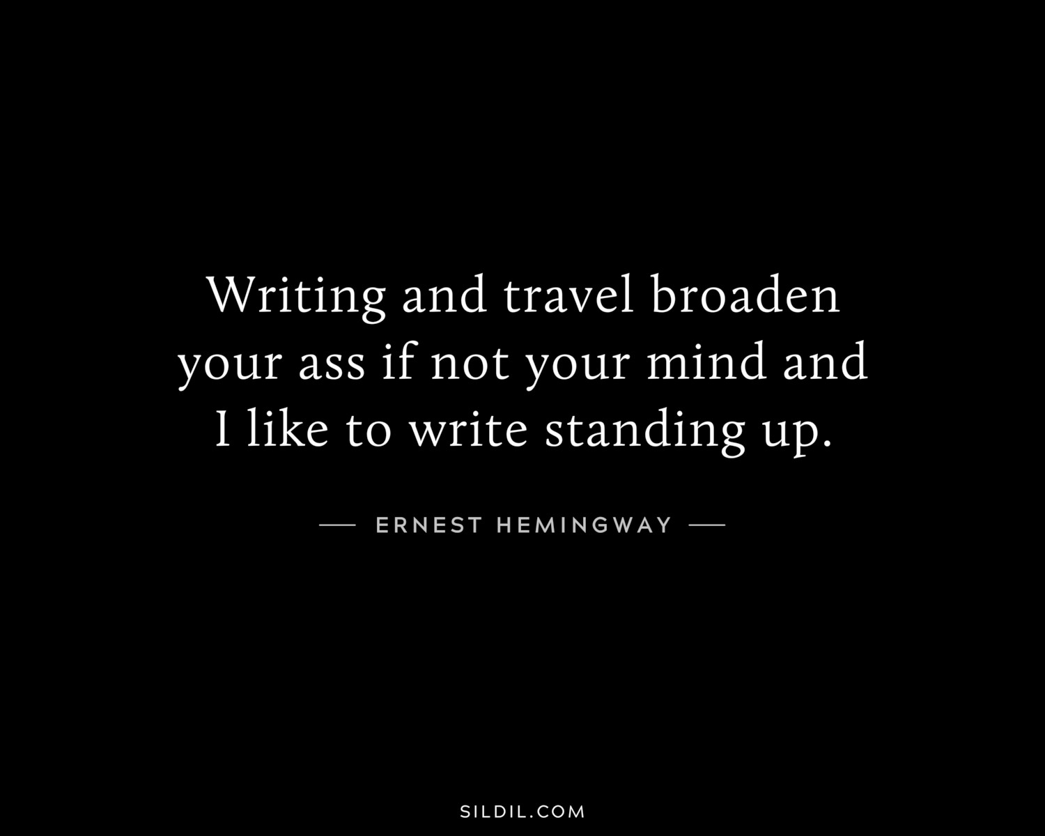 Writing and travel broaden your ass if not your mind and I like to write standing up.