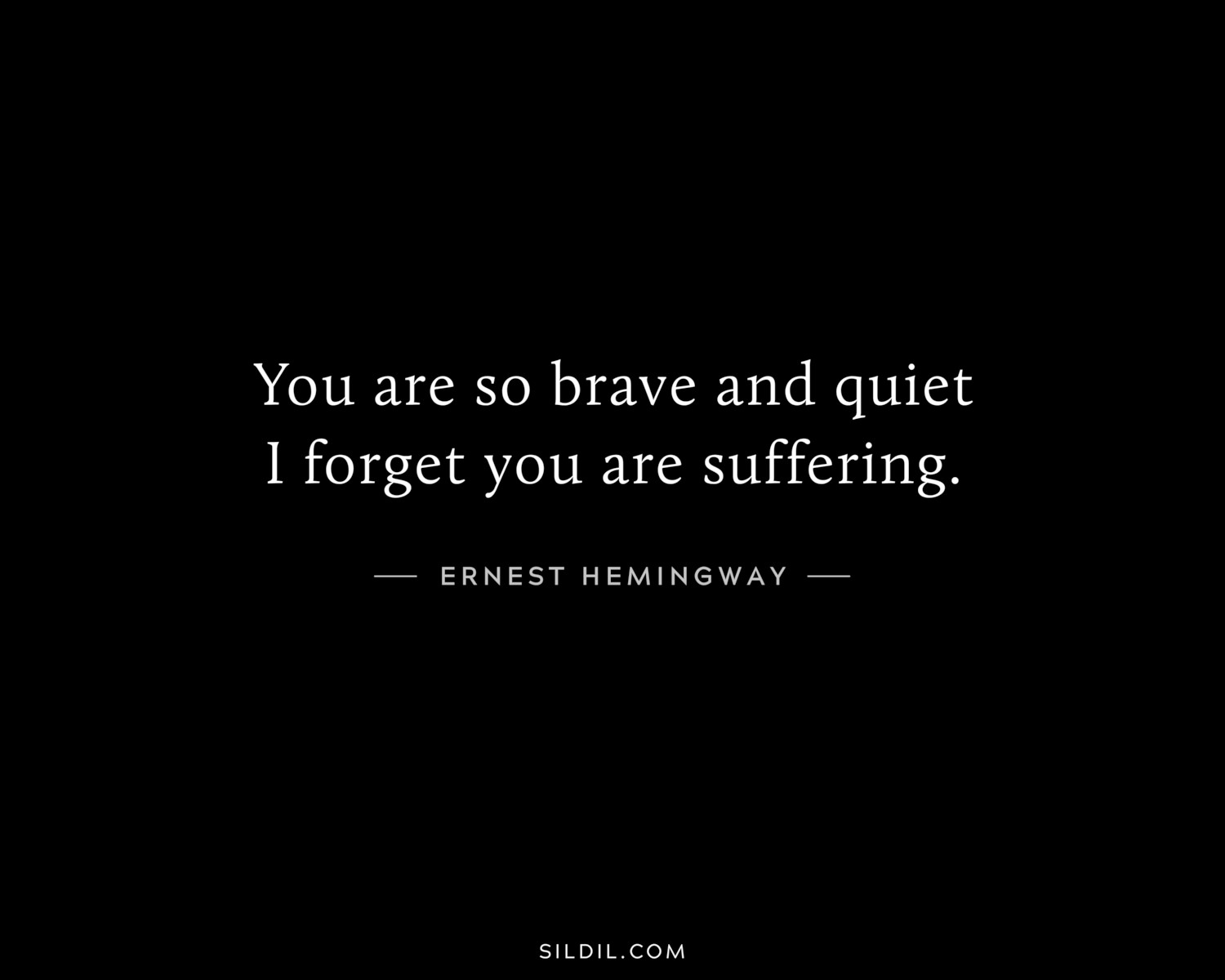 You are so brave and quiet I forget you are suffering.