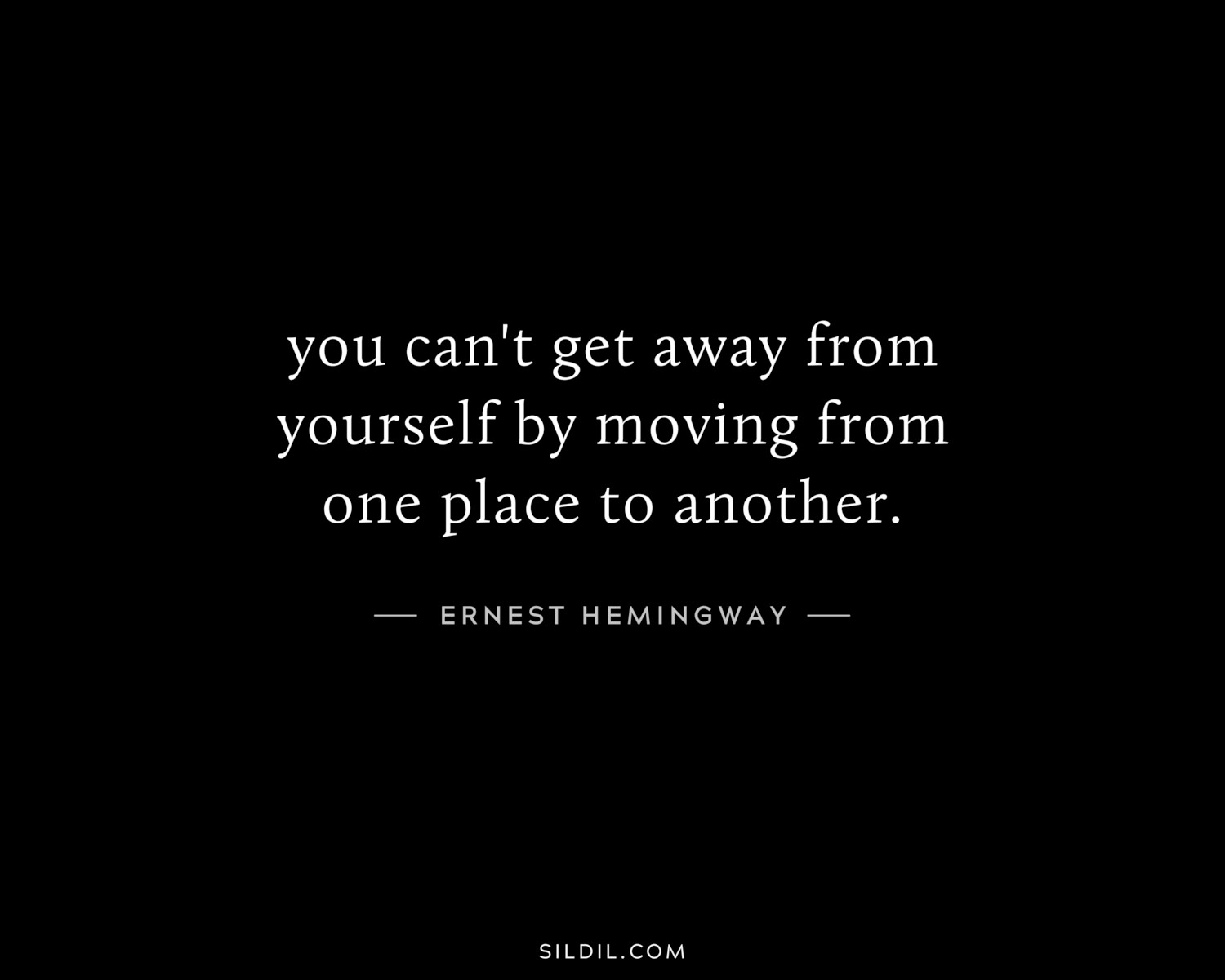 you can't get away from yourself by moving from one place to another.