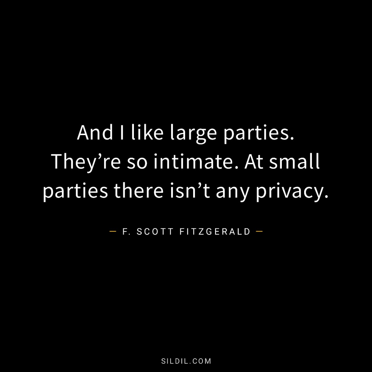 And I like large parties. They’re so intimate. At small parties there isn’t any privacy.