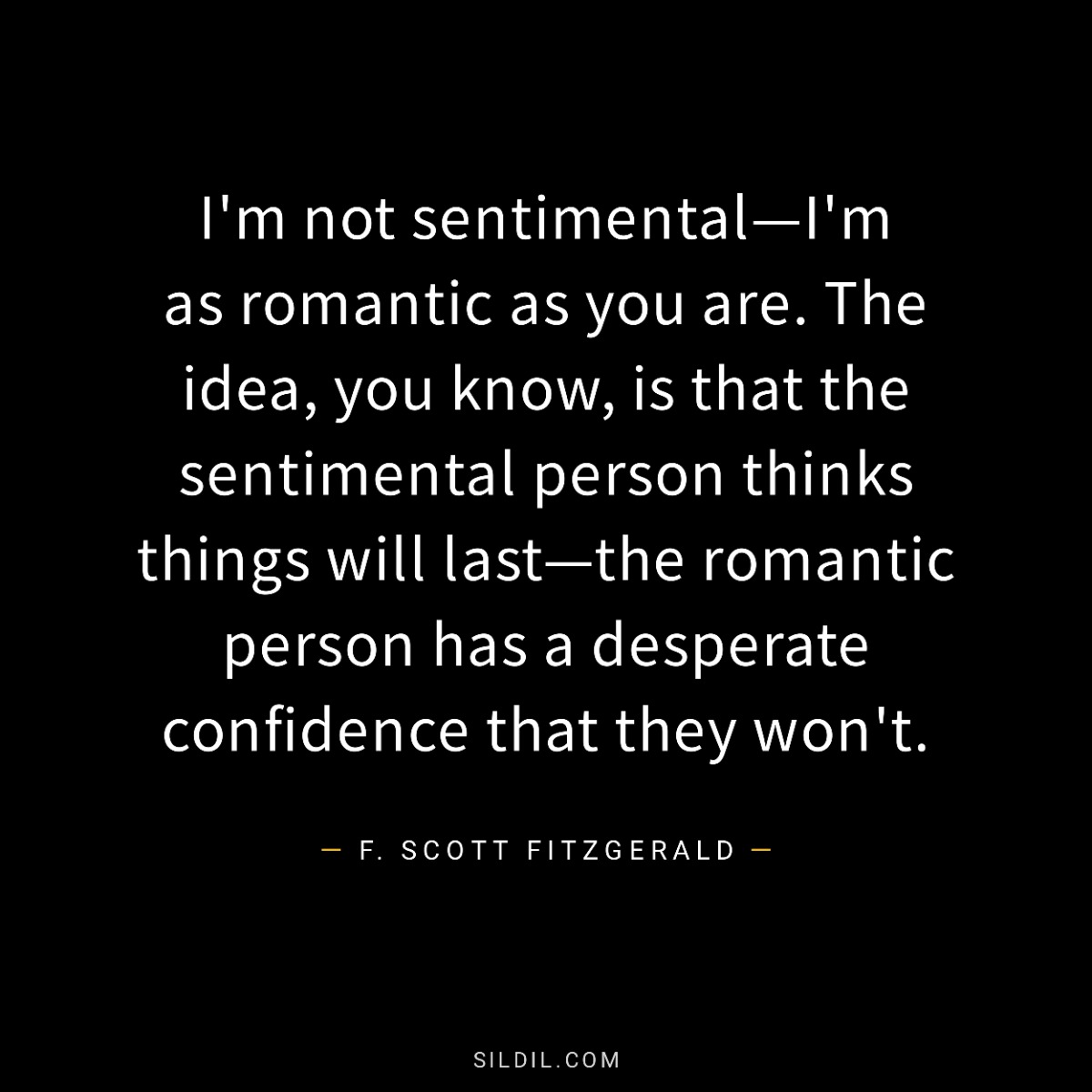 I'm not sentimental—I'm as romantic as you are. The idea, you know, is that the sentimental person thinks things will last—the romantic person has a desperate confidence that they won't.