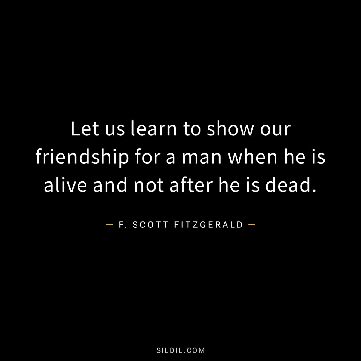 Let us learn to show our friendship for a man when he is alive and not after he is dead.