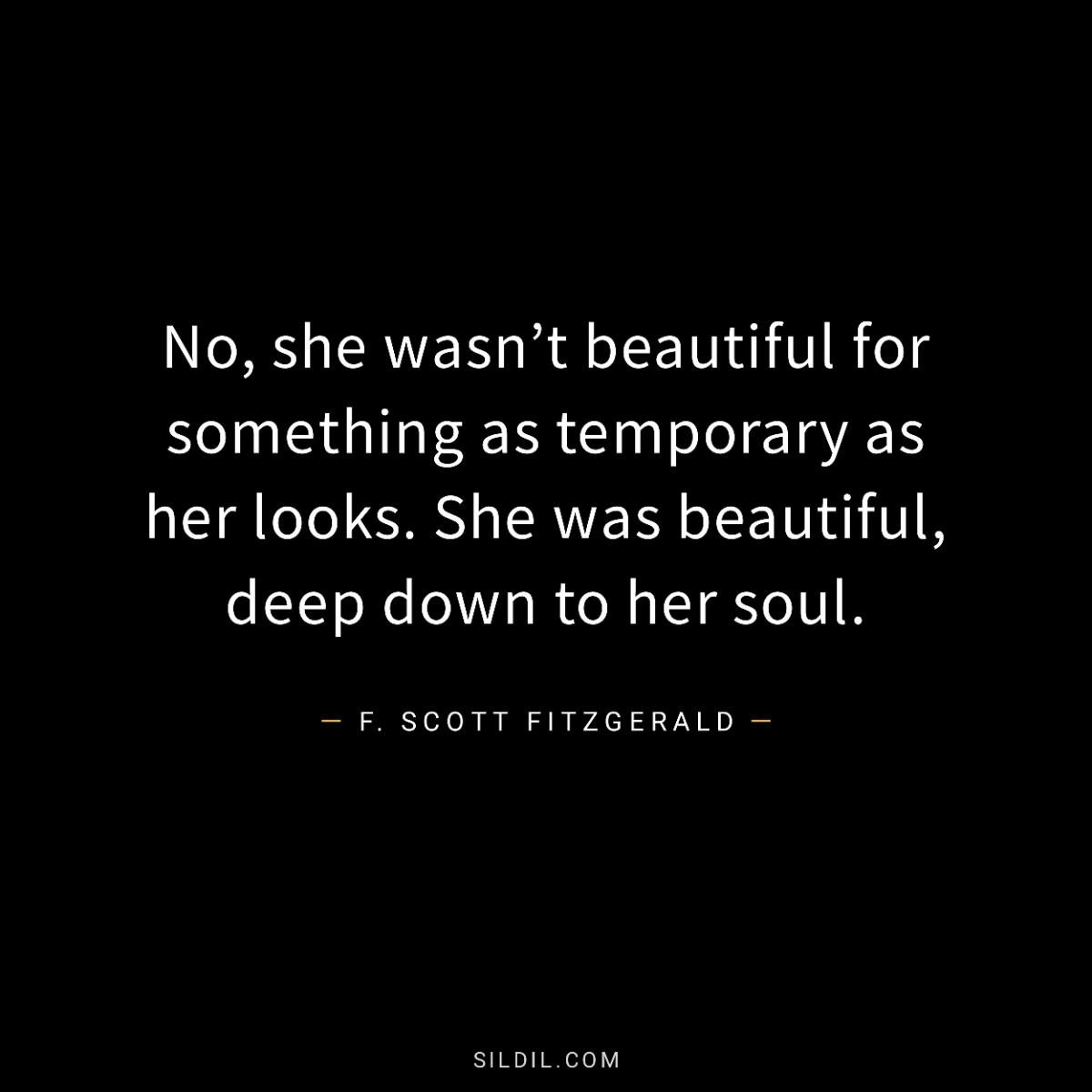 No, she wasn’t beautiful for something as temporary as her looks. She was beautiful, deep down to her soul.