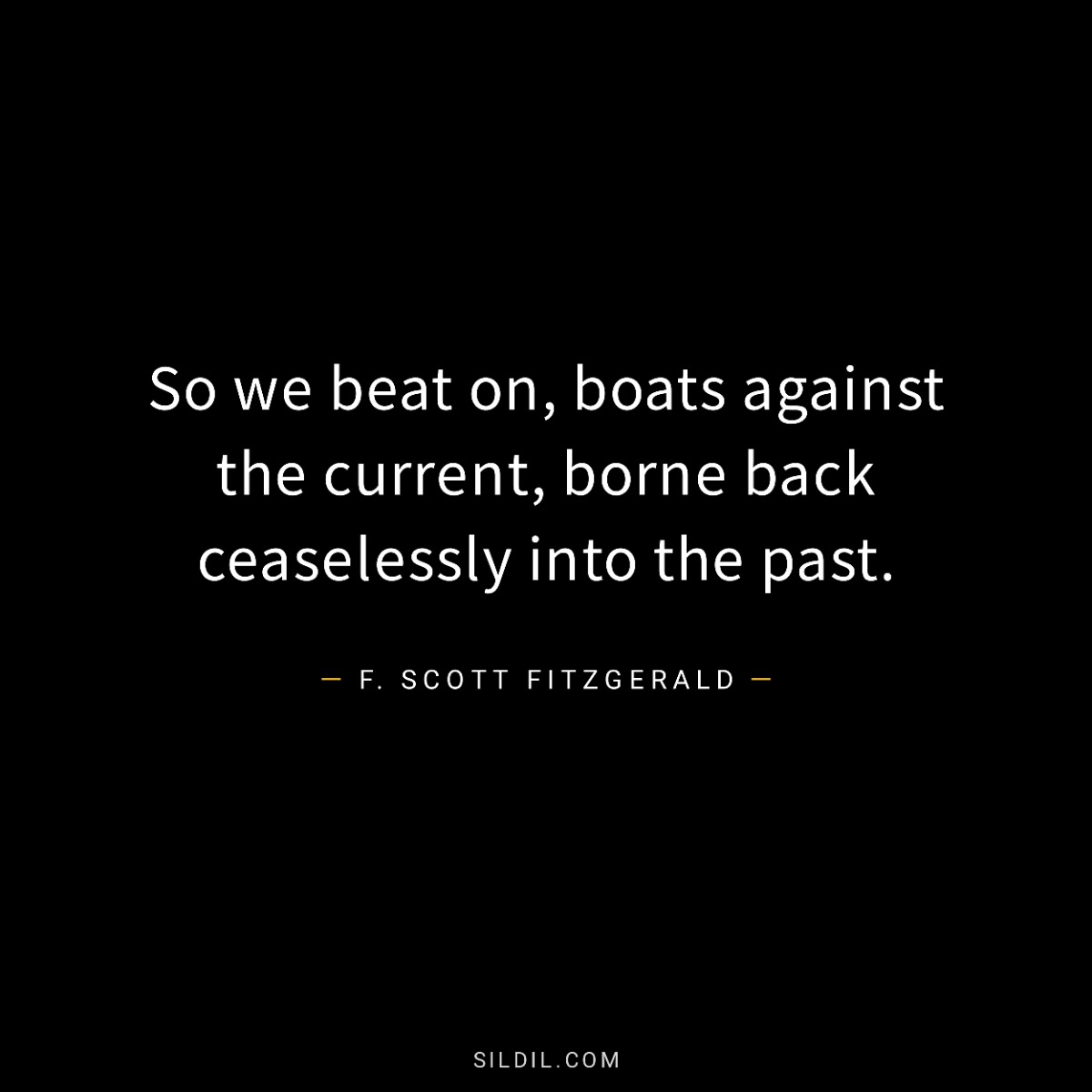 So we beat on, boats against the current, borne back ceaselessly into the past.