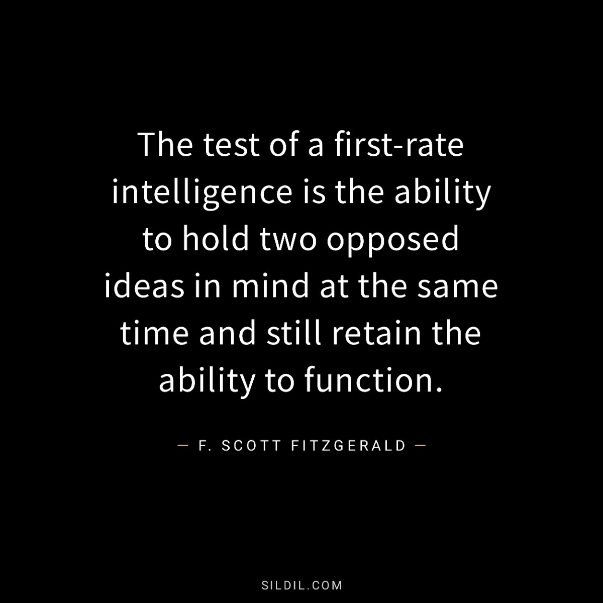 The test of a first-rate intelligence is the ability to hold two opposed ideas in mind at the same time and still retain the ability to function.