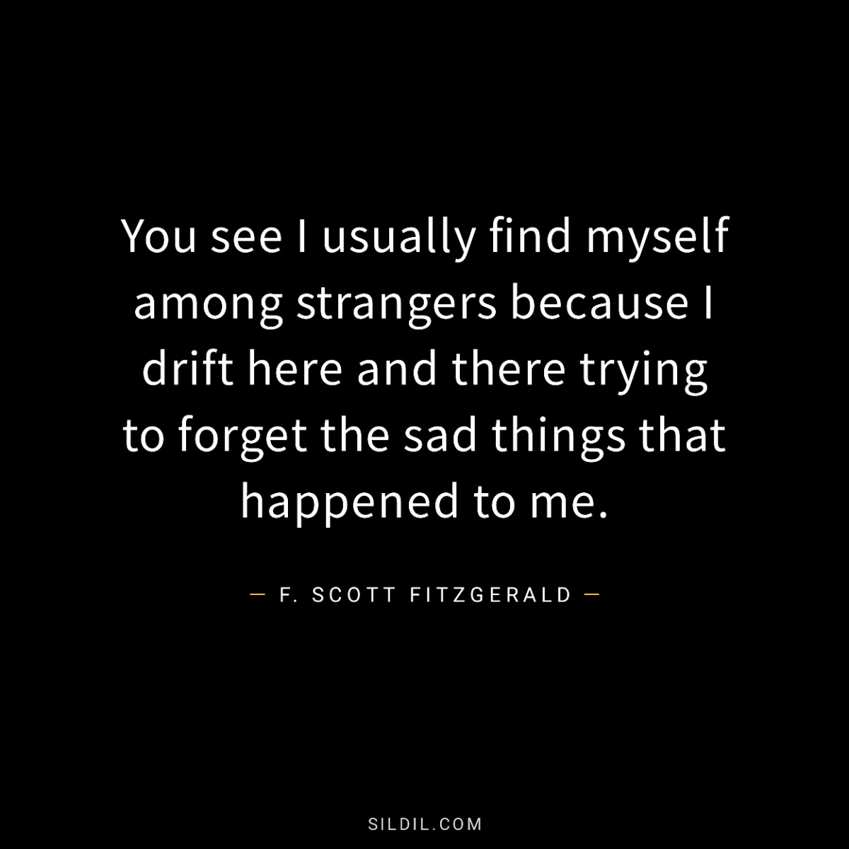 You see I usually find myself among strangers because I drift here and there trying to forget the sad things that happened to me.