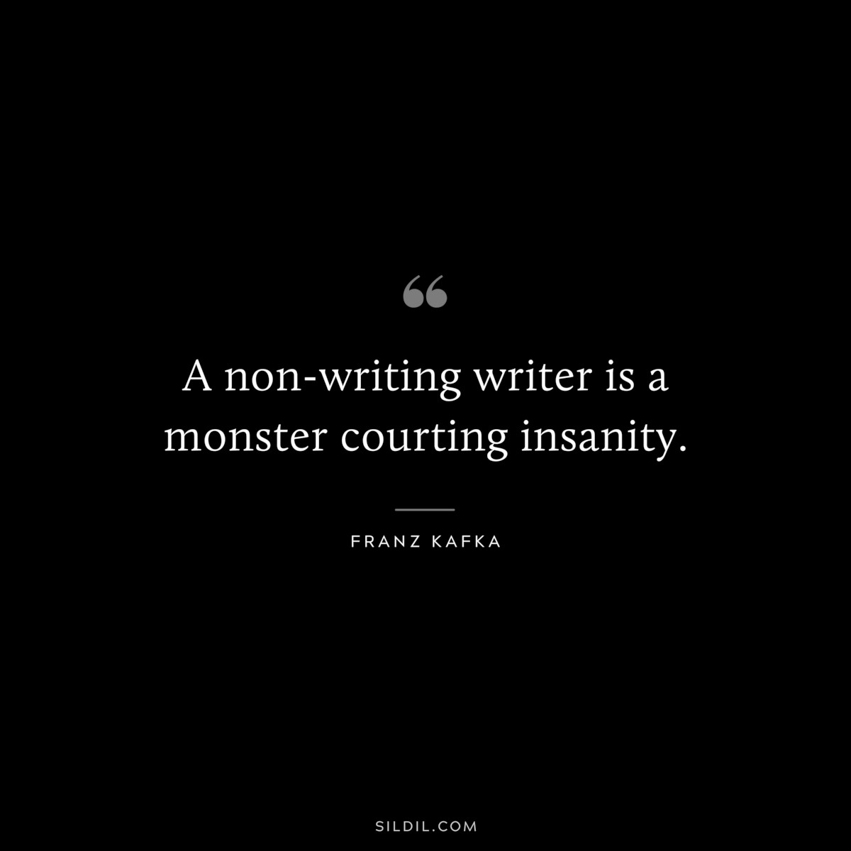 A non-writing writer is a monster courting insanity. ― Franz Kafka