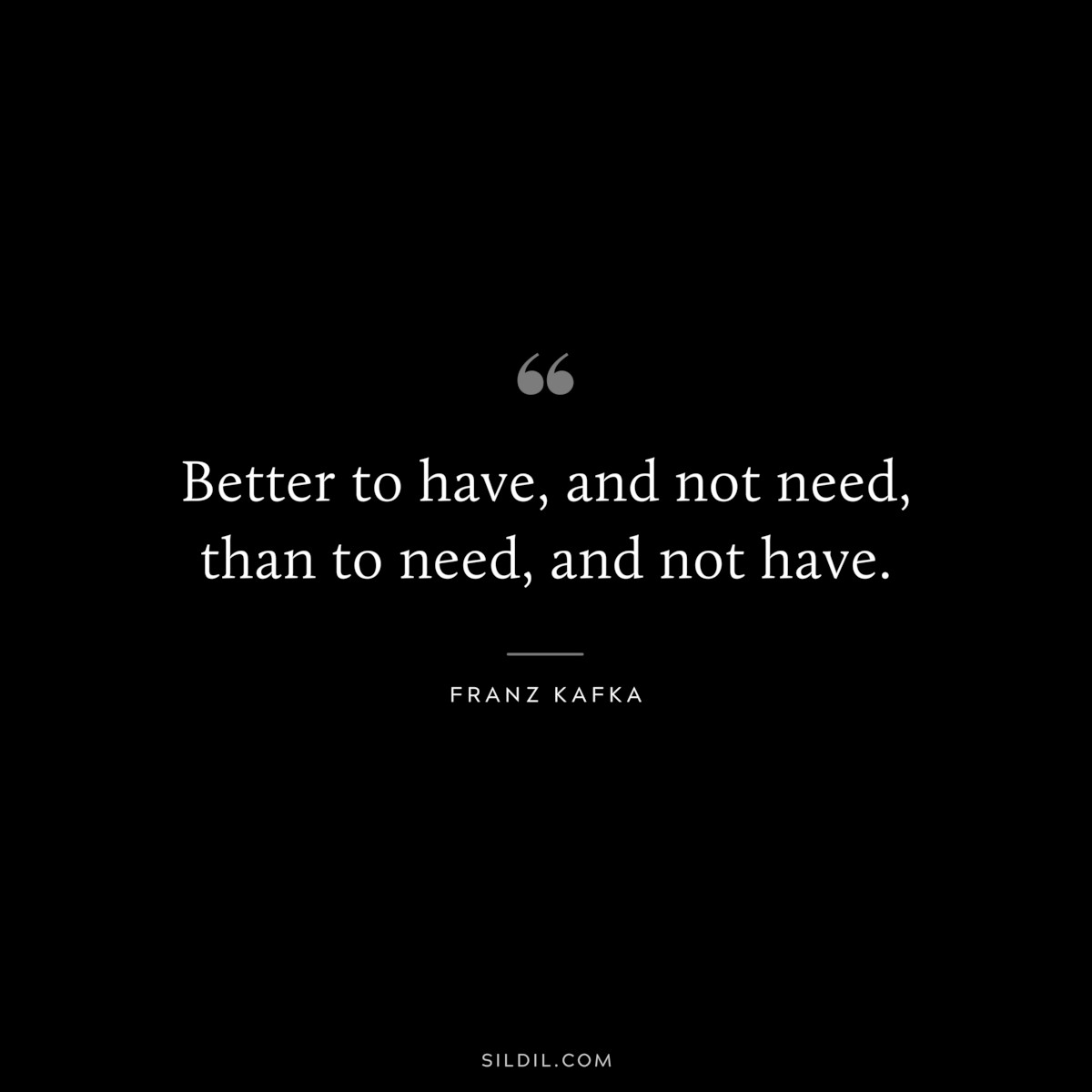 Better to have, and not need, than to need, and not have. ― Franz Kafka