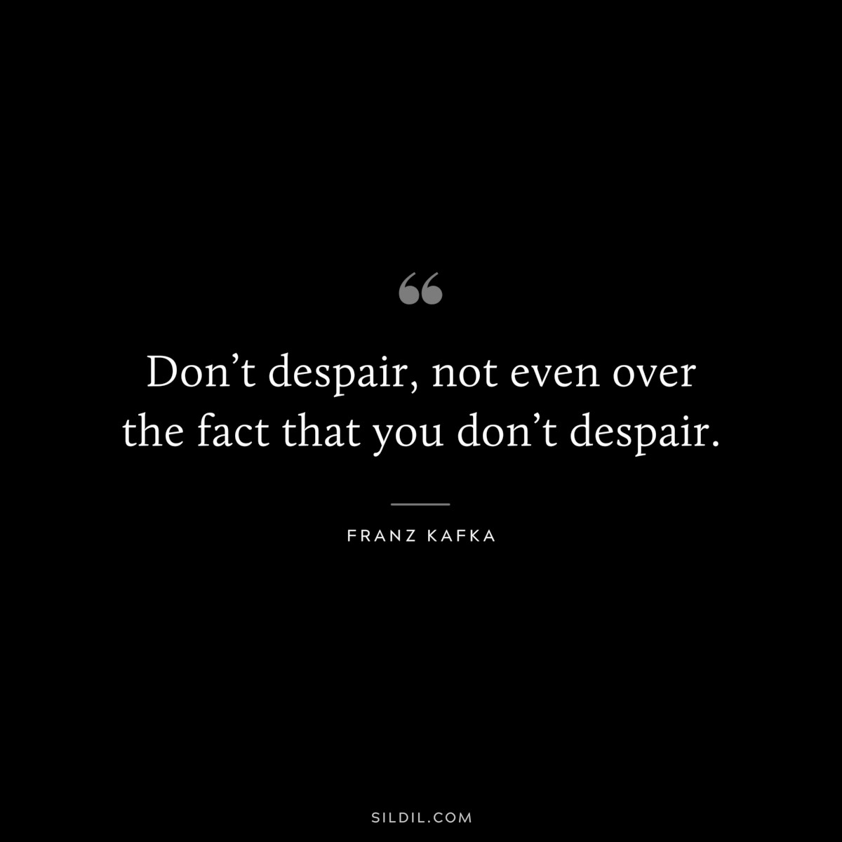 Don’t despair, not even over the fact that you don’t despair. ― Franz Kafka