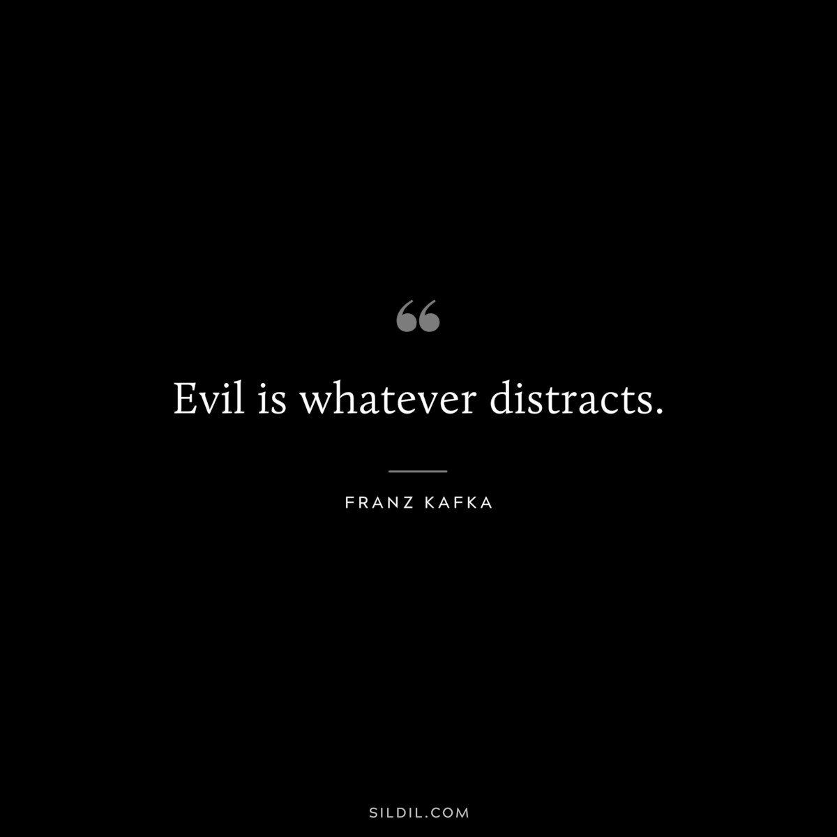 Evil is whatever distracts. ― Franz Kafka