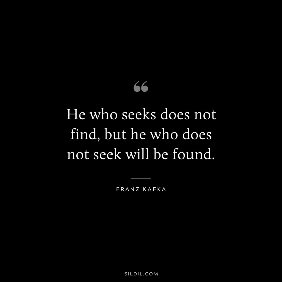 He who seeks does not find, but he who does not seek will be found. ― Franz Kafka