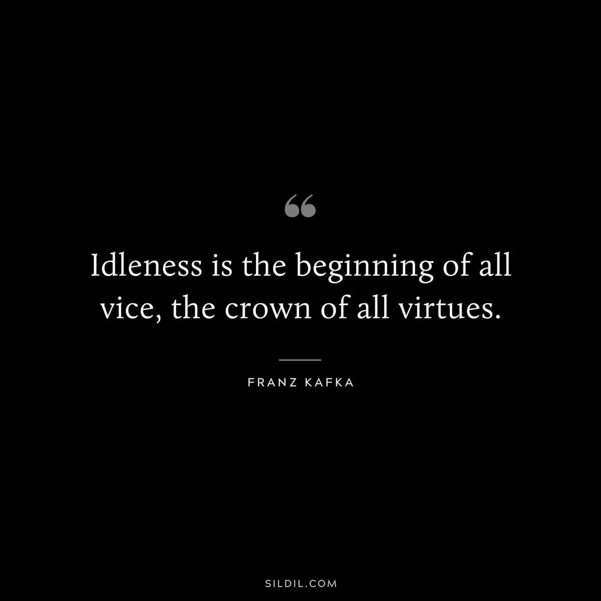 Idleness is the beginning of all vice, the crown of all virtues. ― Franz Kafka