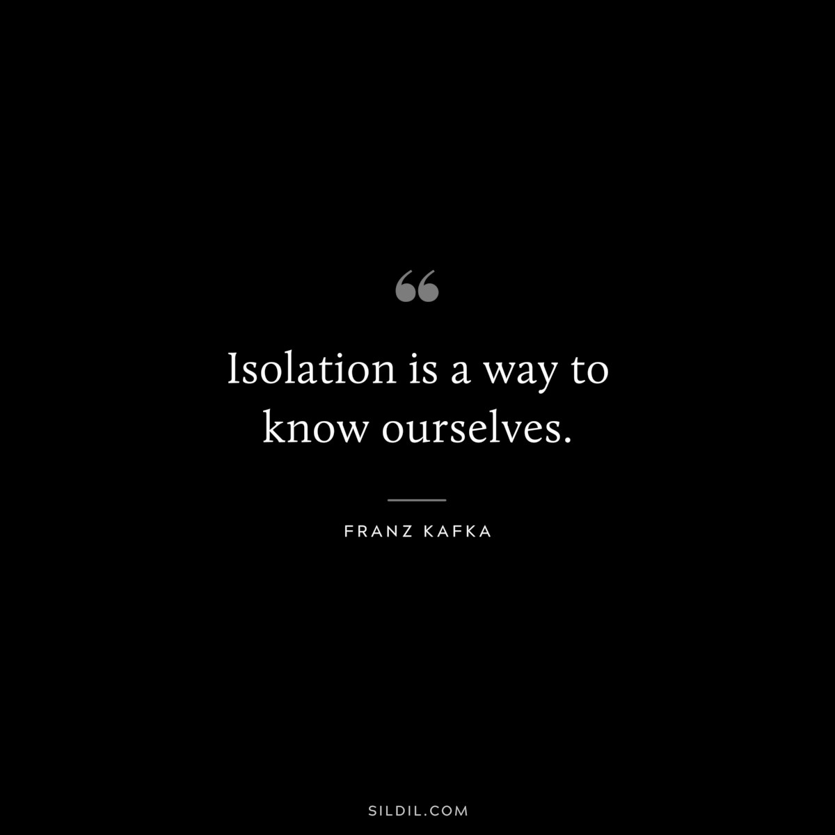 Isolation is a way to know ourselves. ― Franz Kafka