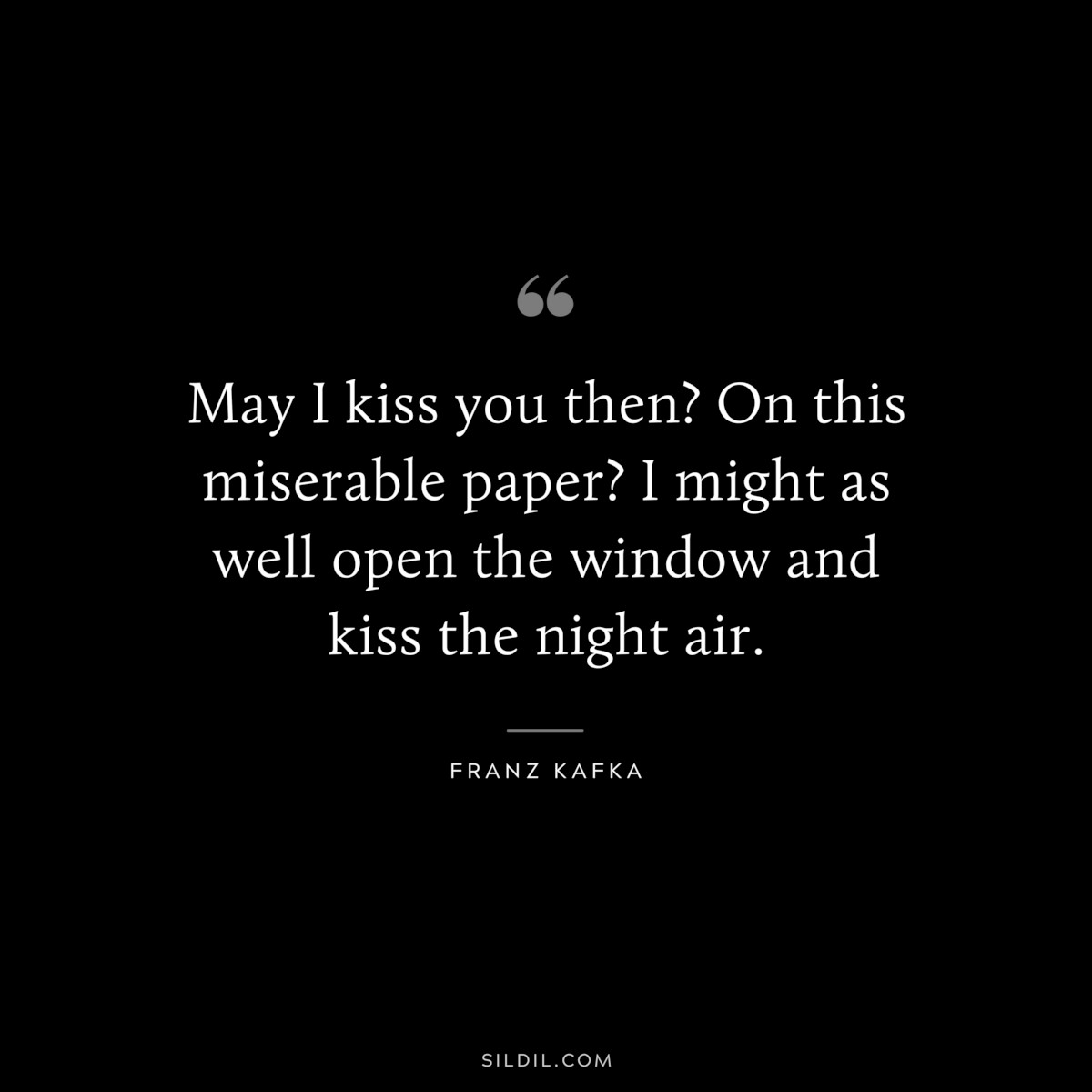 May I kiss you then? On this miserable paper? I might as well open the window and kiss the night air. ― Franz Kafka