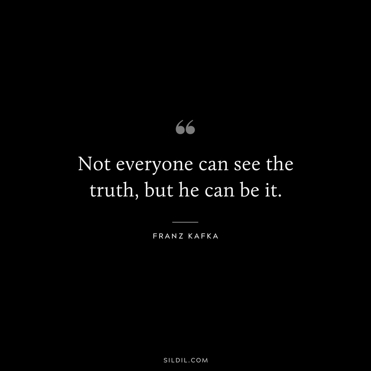 Not everyone can see the truth, but he can be it. ― Franz Kafka