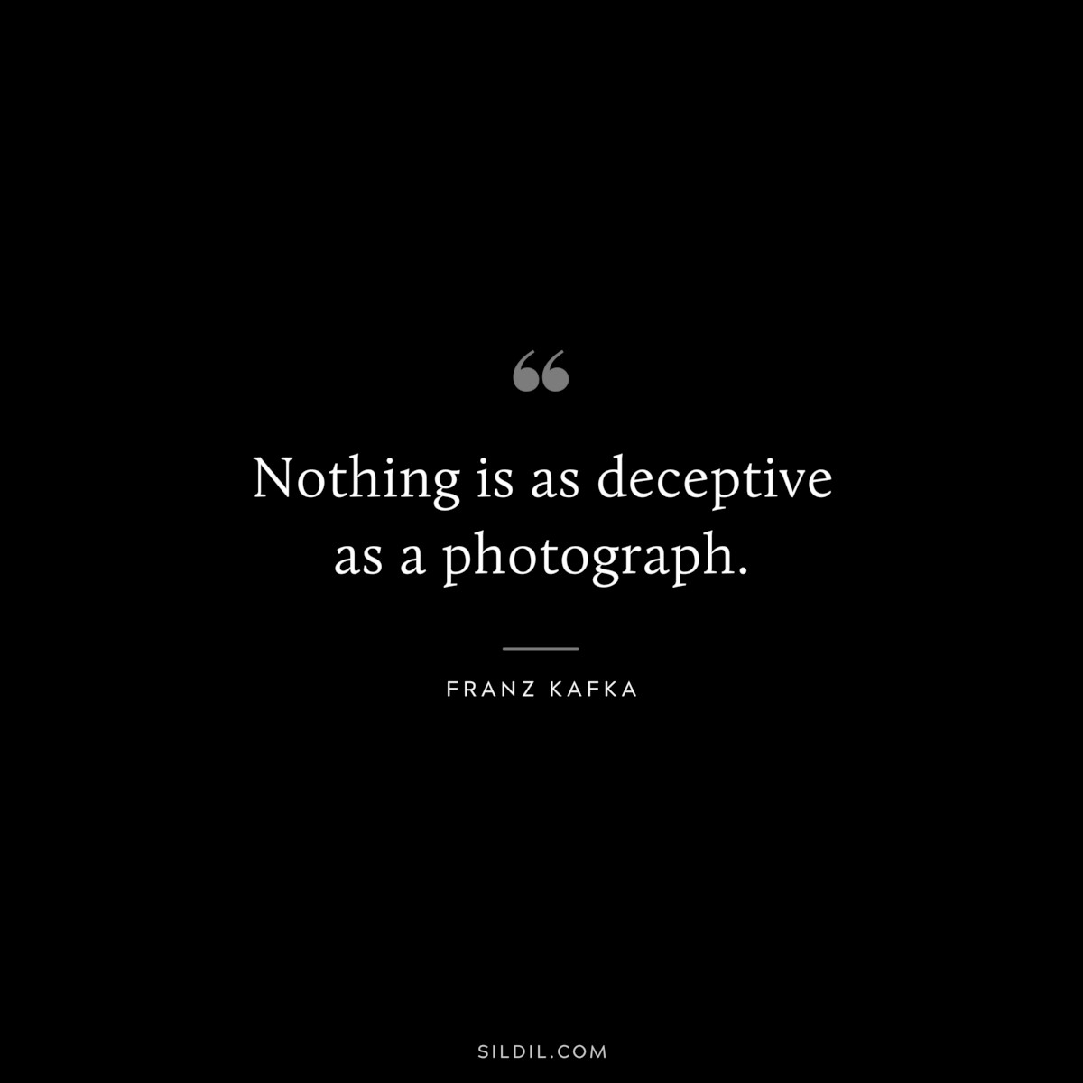 Nothing is as deceptive as a photograph. ― Franz Kafka