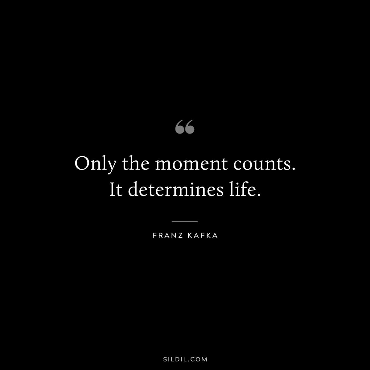 Only the moment counts. It determines life. ― Franz Kafka