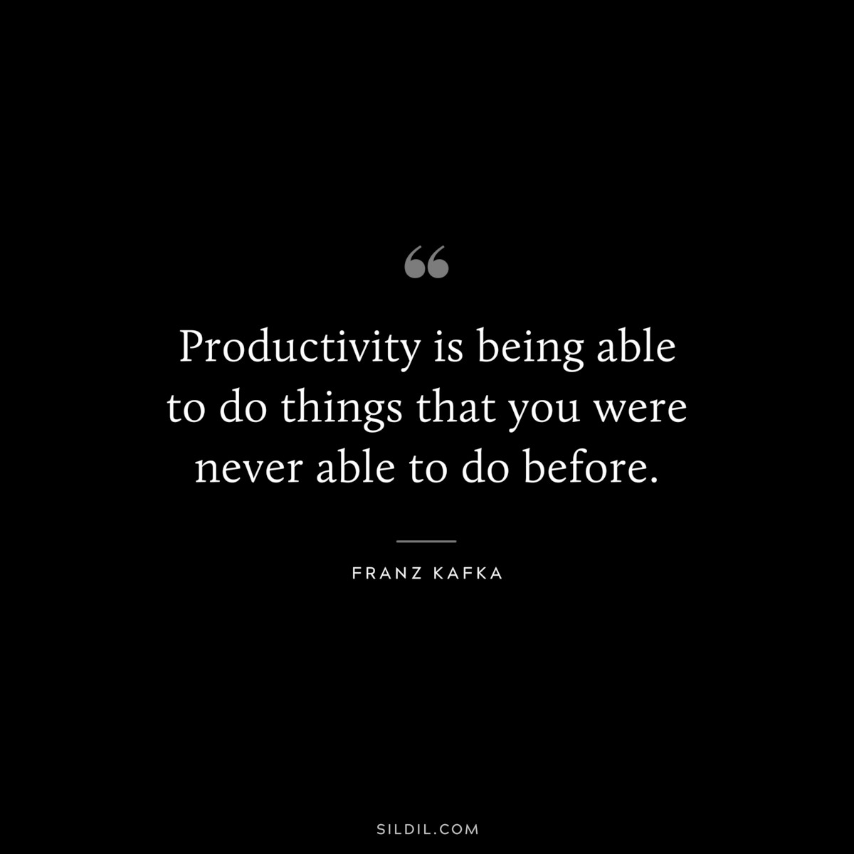 Productivity is being able to do things that you were never able to do before. ― Franz Kafka