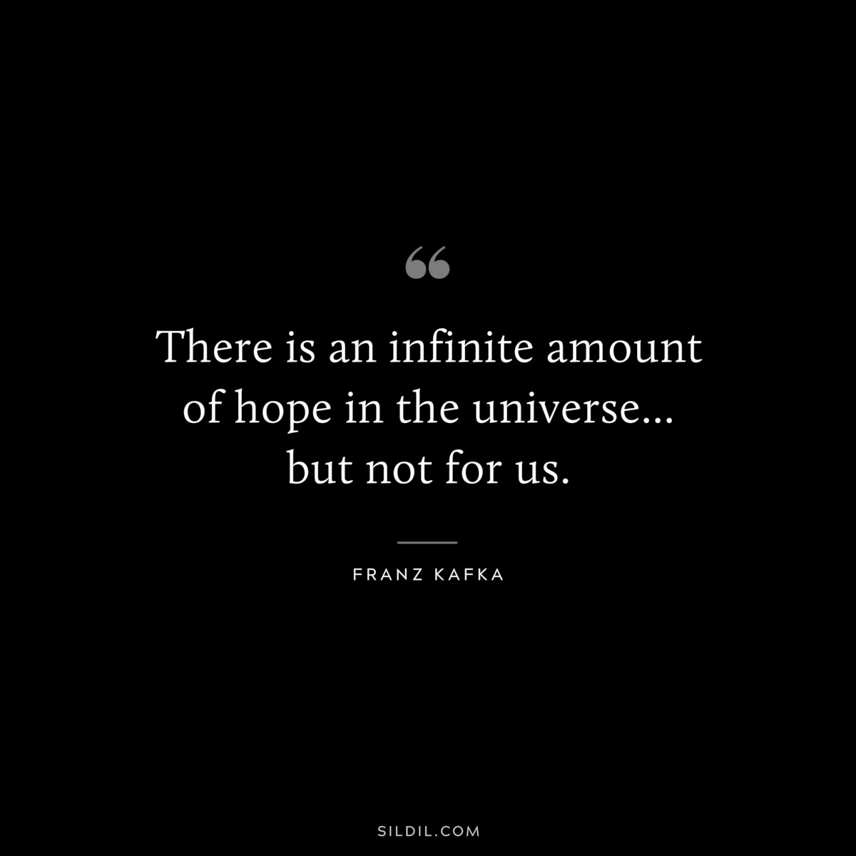 There is an infinite amount of hope in the universe... but not for us. ― Franz Kafka