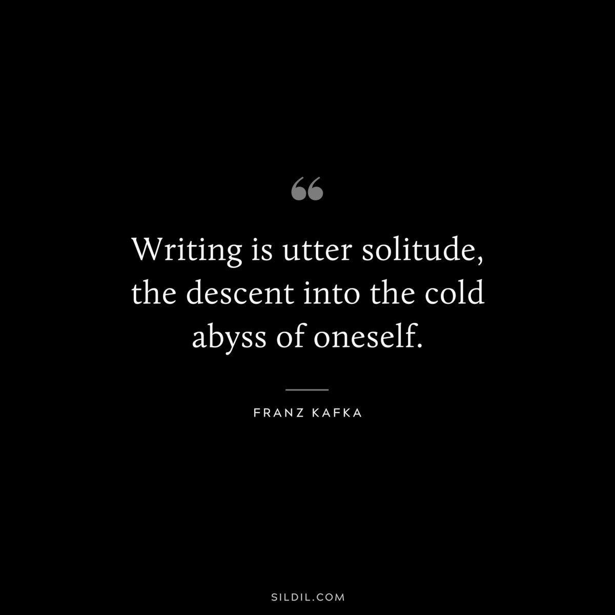 Writing is utter solitude, the descent into the cold abyss of oneself. ― Franz Kafka