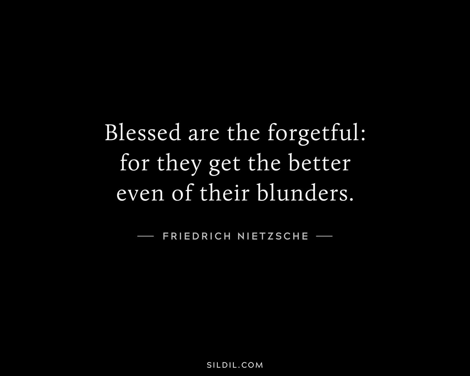 Blessed are the forgetful: for they get the better even of their blunders.