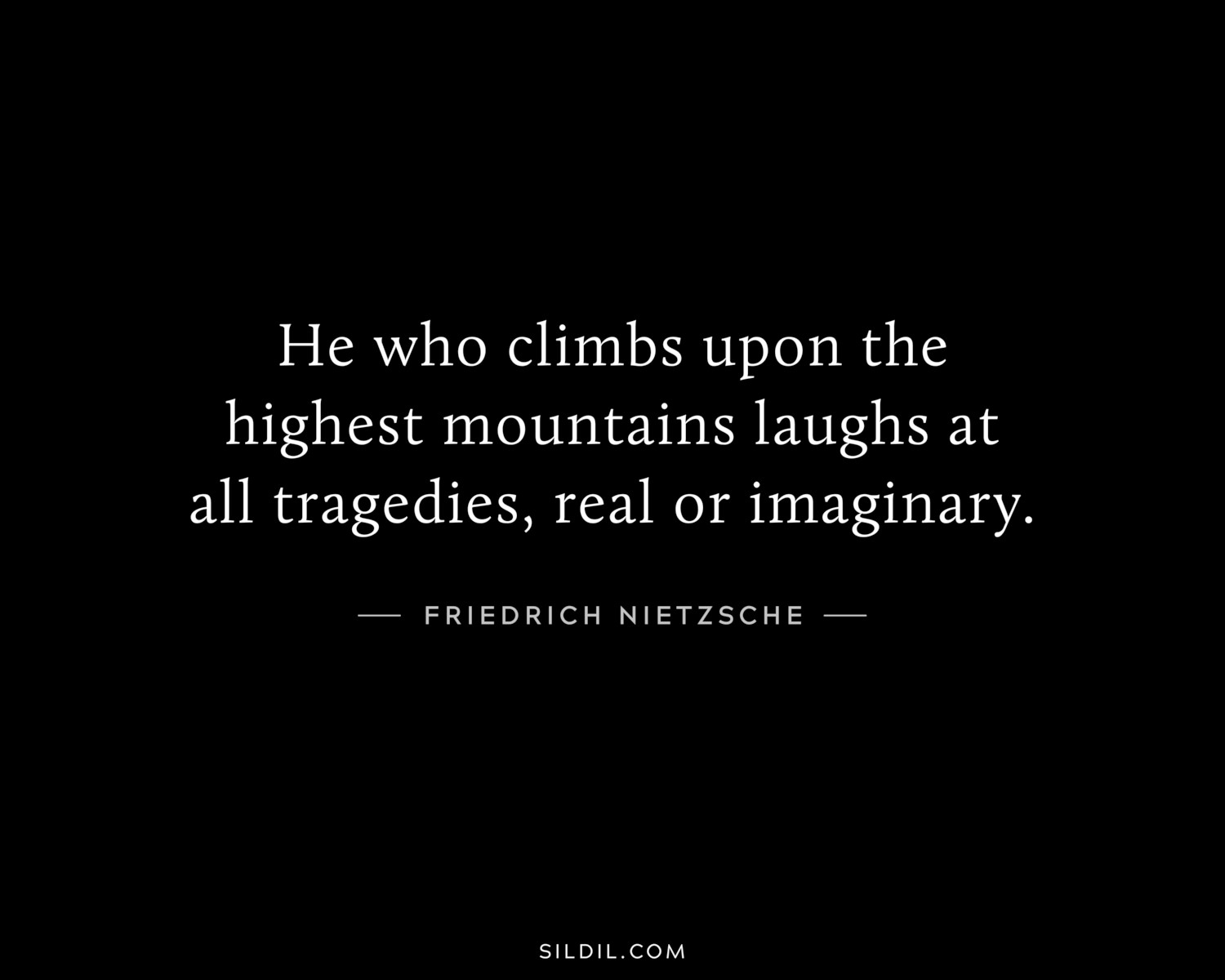 He who climbs upon the highest mountains laughs at all tragedies, real or imaginary.