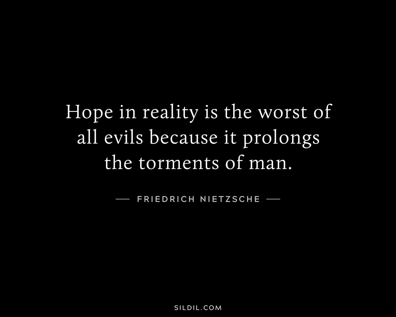 Hope in reality is the worst of all evils because it prolongs the torments of man.