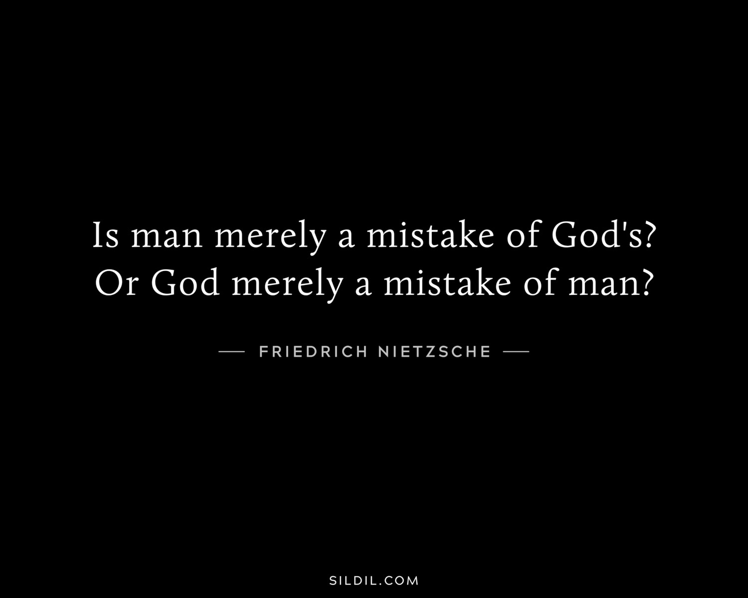 Is man merely a mistake of God's? Or God merely a mistake of man?
