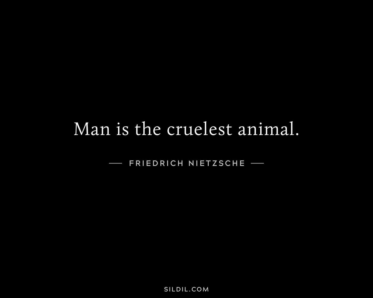 Man is the cruelest animal.
