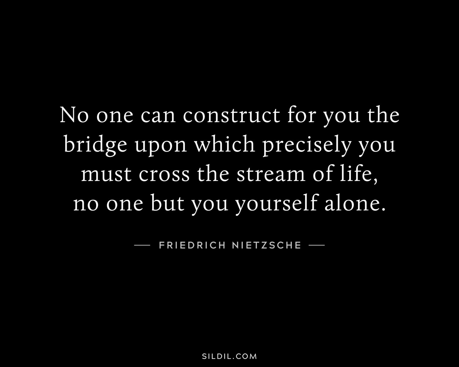 No one can construct for you the bridge upon which precisely you must cross the stream of life, no one but you yourself alone.