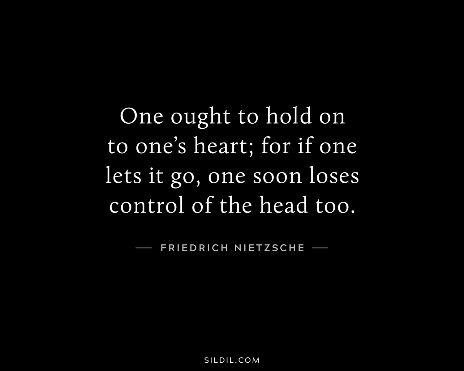 One ought to hold on to one’s heart; for if one lets it go, one soon loses control of the head too.