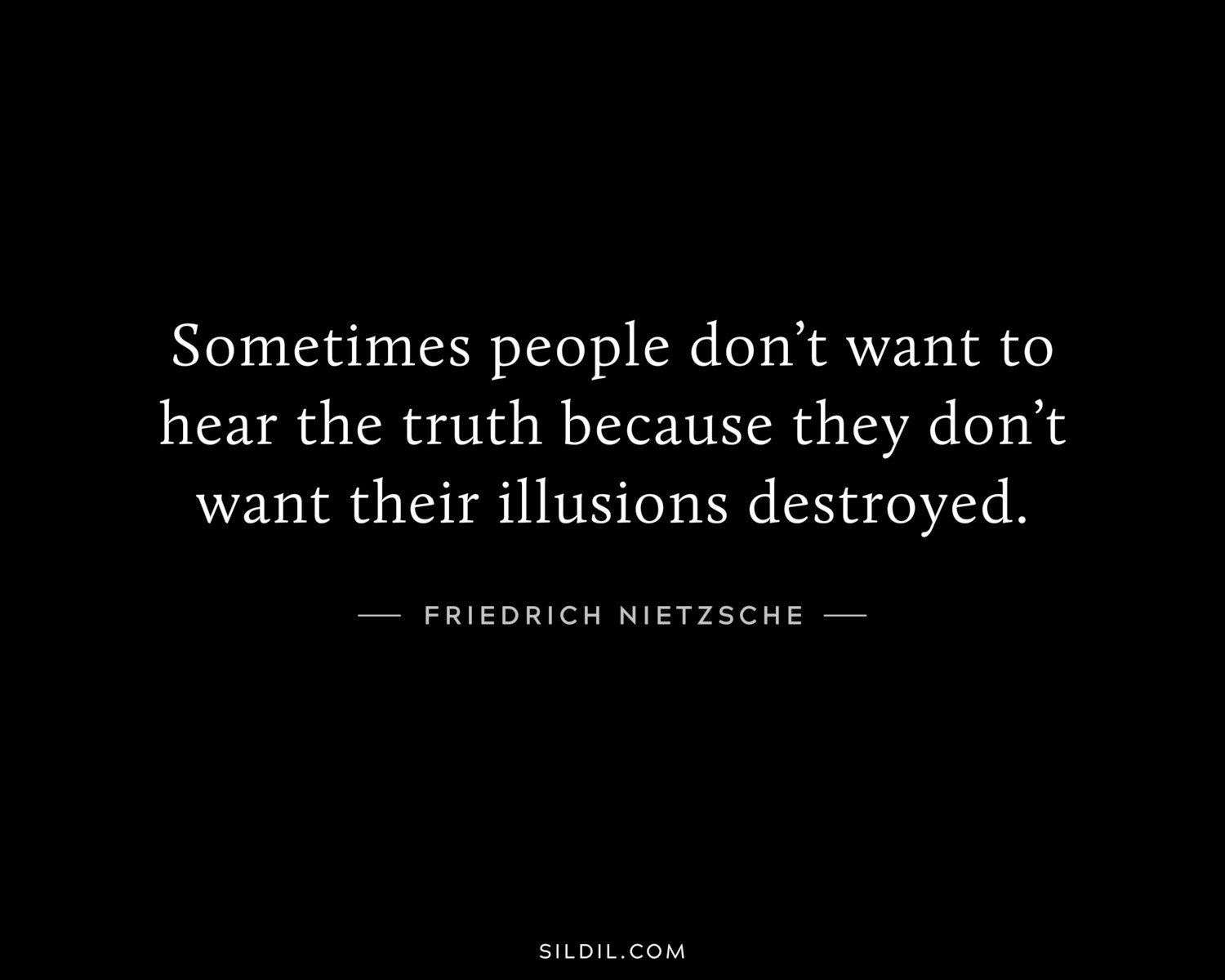 Sometimes people don’t want to hear the truth because they don’t want their illusions destroyed.