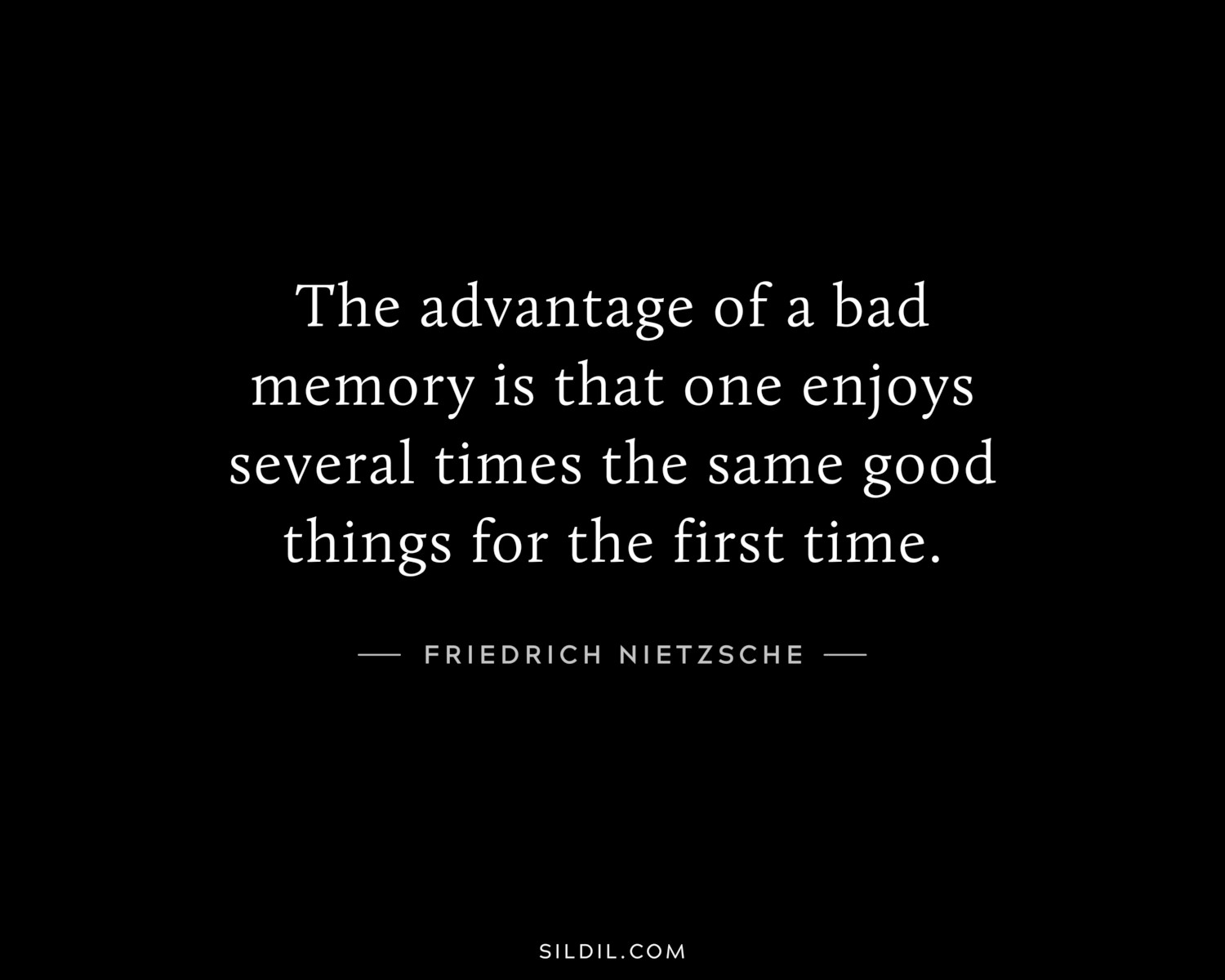 The advantage of a bad memory is that one enjoys several times the same good things for the first time.