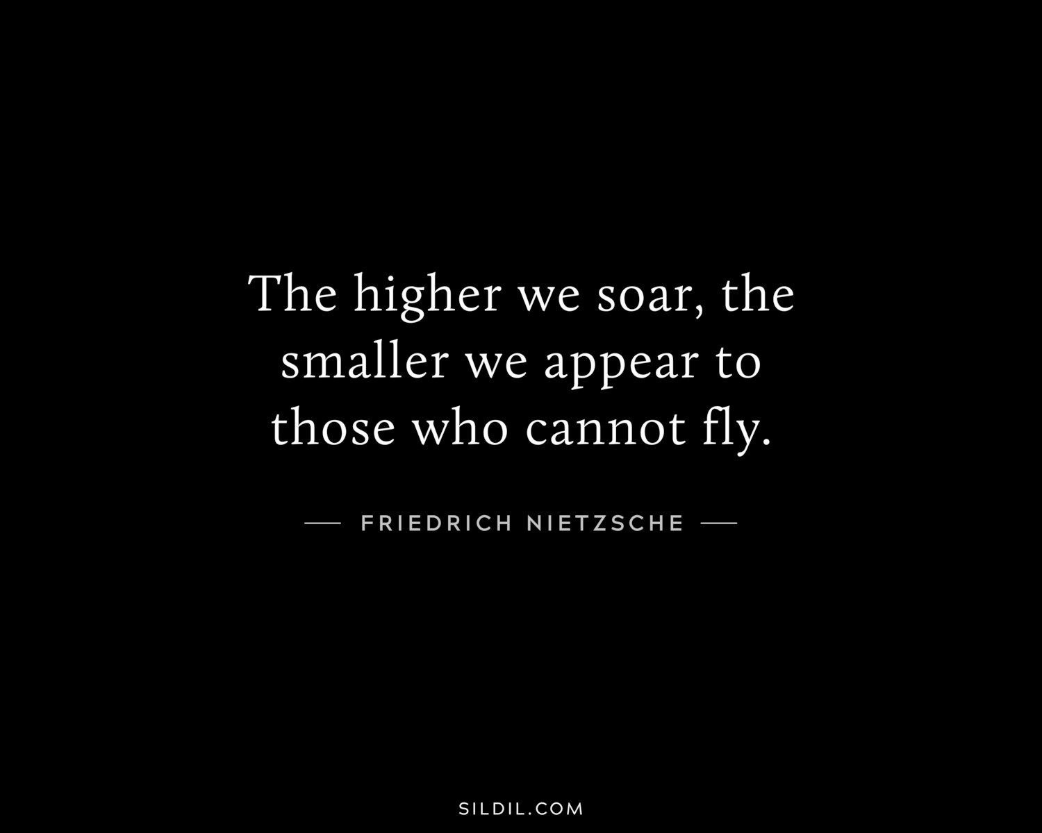 The higher we soar, the smaller we appear to those who cannot fly.