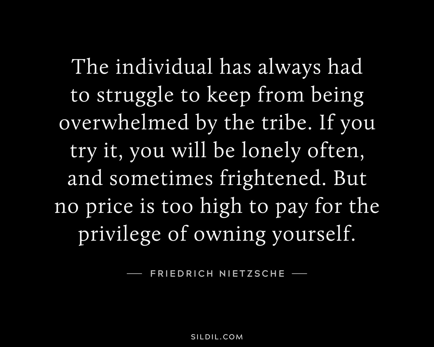 The individual has always had to struggle to keep from being overwhelmed by the tribe. If you try it, you will be lonely often, and sometimes frightened. But no price is too high to pay for the privilege of owning yourself.