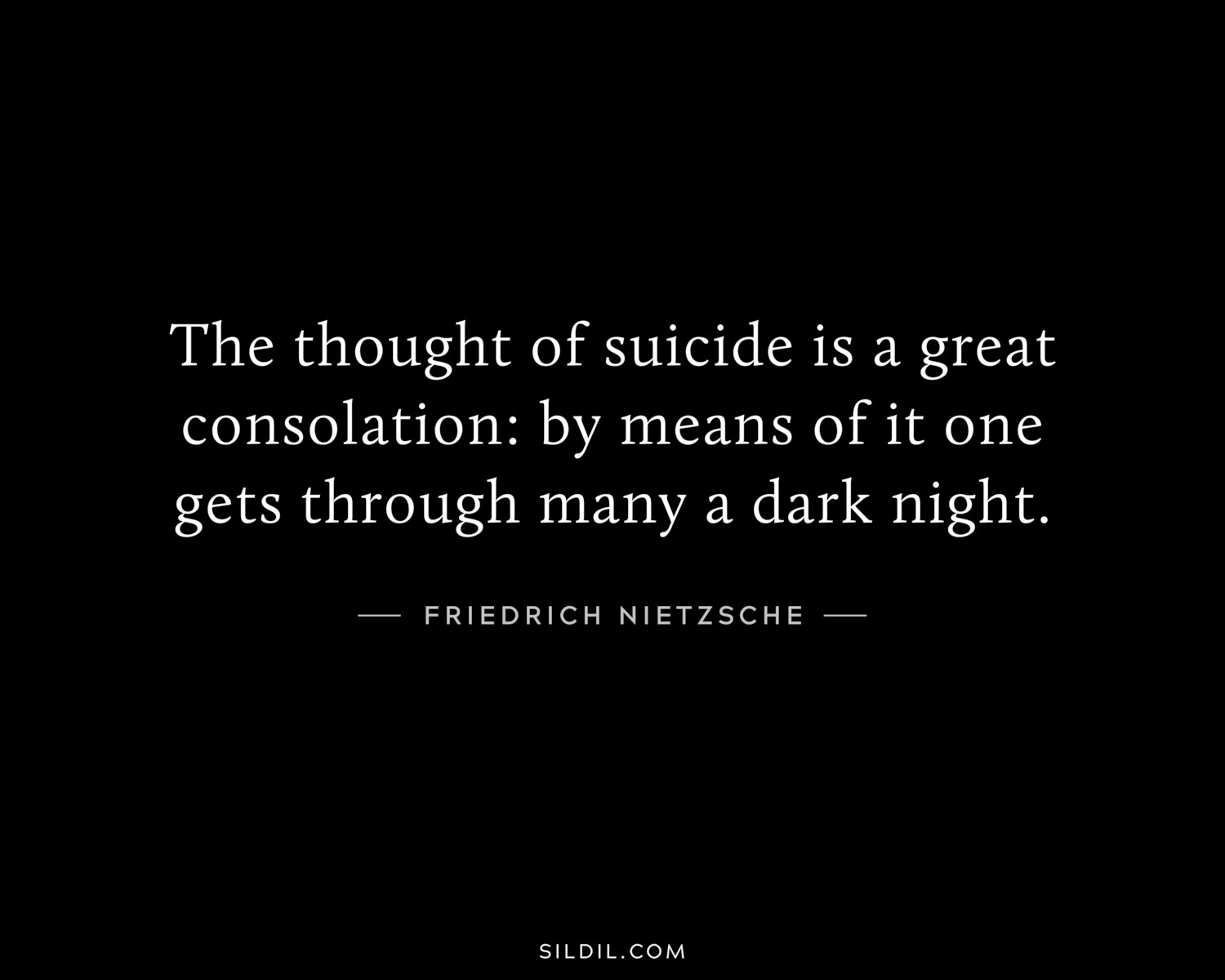 The thought of suicide is a great consolation: by means of it one gets through many a dark night.