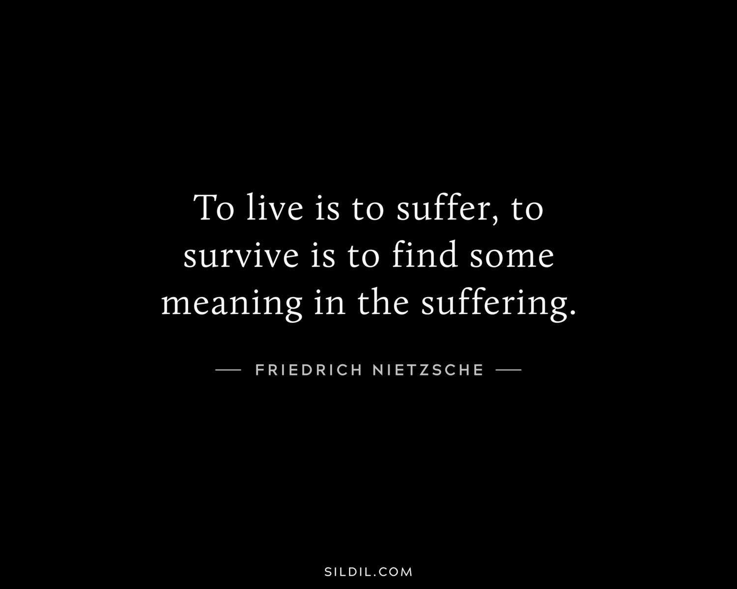 To live is to suffer, to survive is to find some meaning in the suffering.